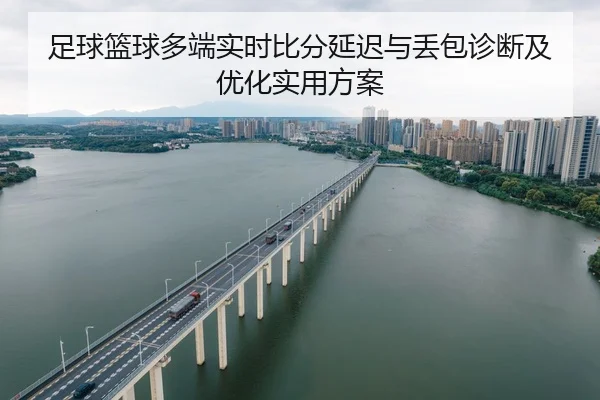 足球篮球多端实时比分延迟与丢包诊断及优化实用方案