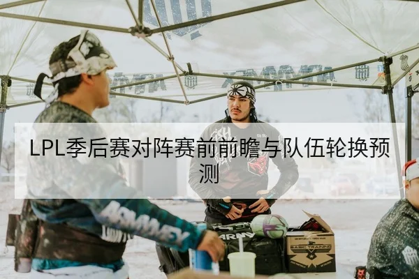LPL季后赛BO5地图BP与选手英雄池查询