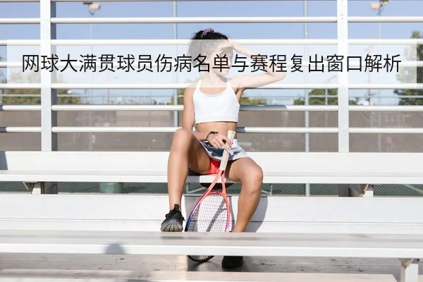 网球大满贯球员伤病名单与赛程复出窗口解析